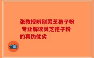 张教授辨别灵芝孢子粉 专业解读灵芝孢子粉的真伪优劣