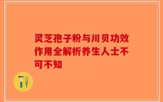 灵芝孢子粉与川贝功效作用全解析养生人士不可不知