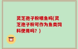 灵芝孢子粉喂鱼吗(灵芝孢子粉可作为鱼类饲料使用吗？)