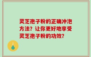 灵芝孢子粉的正确冲泡方法？让你更好地享受灵芝孢子粉的功效？