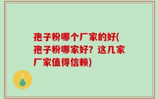 孢子粉哪个厂家的好(孢子粉哪家好？这几家厂家值得信赖)