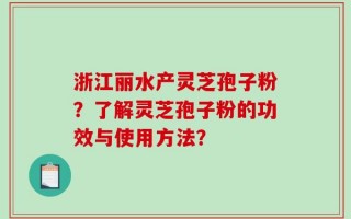 浙江丽水产灵芝孢子粉？了解灵芝孢子粉的功效与使用方法？