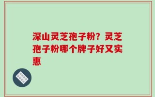 深山灵芝孢子粉？灵芝孢子粉哪个牌子好又实惠
