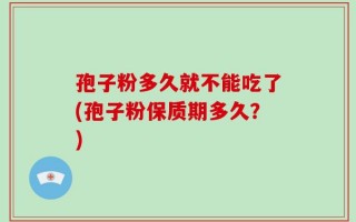 孢子粉多久就不能吃了(孢子粉保质期多久？)