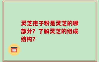 灵芝孢子粉是灵芝的哪部分？了解灵芝的组成结构？