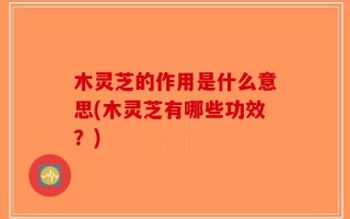 木灵芝的作用是什么意思(木灵芝有哪些功效？)