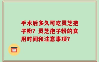 手术后多久可吃灵芝孢子粉？灵芝孢子粉的食用时间和注意事项？