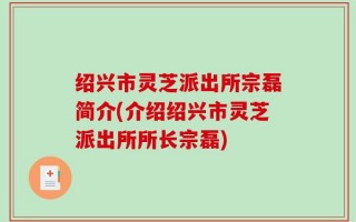 绍兴市灵芝派出所宗磊简介(介绍绍兴市灵芝派出所所长宗磊)