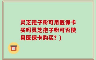 灵芝孢子粉可用医保卡买吗灵芝孢子粉可否使用医保卡购买？)