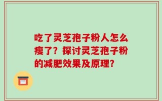 吃了灵芝孢子粉人怎么瘦了？探讨灵芝孢子粉的减肥效果及原理？