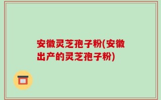 安徽灵芝孢子粉(安徽出产的灵芝孢子粉)