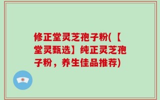 修正堂灵芝孢子粉(【堂灵甄选】纯正灵芝孢子粉，养生佳品推荐)