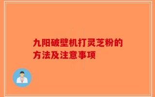九阳破壁机打灵芝粉的方法及注意事项