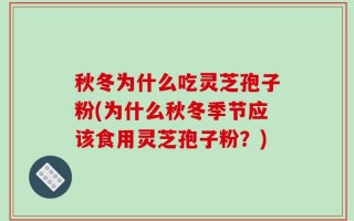 秋冬为什么吃灵芝孢子粉(为什么秋冬季节应该食用灵芝孢子粉？)