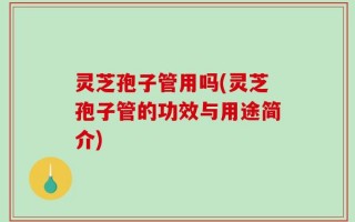 灵芝孢子管用吗(灵芝孢子管的功效与用途简介)