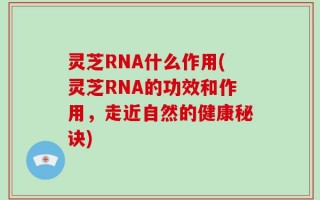 灵芝RNA什么作用(灵芝RNA的功效和作用，走近自然的健康秘诀)