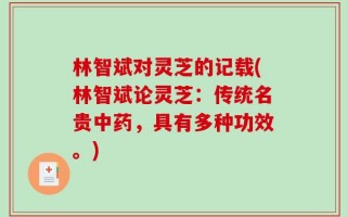 林智斌对灵芝的记载(林智斌论灵芝：传统名贵中药，具有多种功效。)