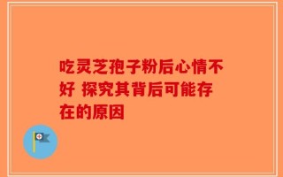 吃灵芝孢子粉后心情不好 探究其背后可能存在的原因