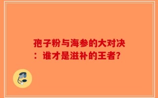孢子粉与海参的大对决：谁才是滋补的王者？