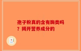 孢子粉真的含有酶类吗？揭开营养成分的
