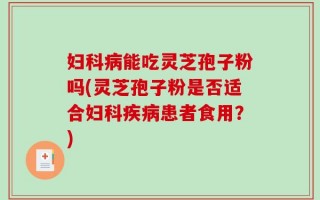 妇科病能吃灵芝孢子粉吗(灵芝孢子粉是否适合妇科疾病患者食用？)