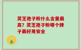 灵芝孢子粉什么含量最高？灵芝孢子粉哪个牌子最好用安全