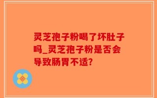 灵芝孢子粉喝了坏肚子吗_灵芝孢子粉是否会导致肠胃不适？
