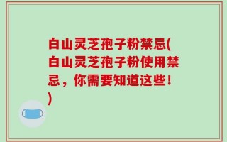 白山灵芝孢子粉禁忌(白山灵芝孢子粉使用禁忌，你需要知道这些！)
