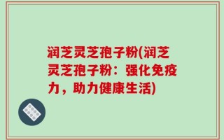 润芝灵芝孢子粉(润芝灵芝孢子粉：强化免疫力，助力健康生活)