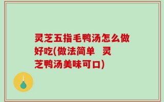 灵芝五指毛鸭汤怎么做好吃(做法简单  灵芝鸭汤美味可口)