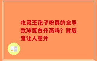 吃灵芝孢子粉真的会导致球蛋白升高吗？背后竟让人意外