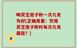 喝灵芝孢子粉一次几克为好(正确用量：饮用灵芝孢子粉时每次几克最佳？)