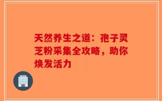 天然养生之道：孢子灵芝粉采集全攻略，助你焕发活力