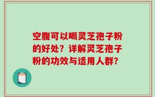 空腹可以喝灵芝孢子粉的好处？详解灵芝孢子粉的功效与适用人群？