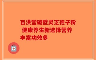 百洪堂破壁灵芝孢子粉 健康养生新选择营养丰富功效多