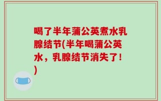 喝了半年蒲公英煮水乳腺结节(半年喝蒲公英水，乳腺结节消失了！)