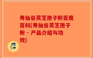 寿仙谷灵芝孢子粉百度百科(寿仙谷灵芝孢子粉 - 产品介绍与功效)