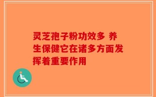 灵芝孢子粉功效多 养生保健它在诸多方面发挥着重要作用