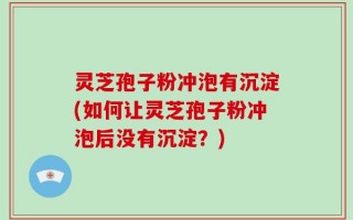 灵芝孢子粉冲泡有沉淀(如何让灵芝孢子粉冲泡后没有沉淀？)