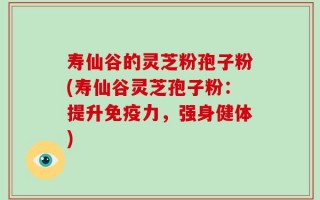 寿仙谷的灵芝粉孢子粉(寿仙谷灵芝孢子粉：提升免疫力，强身健体)