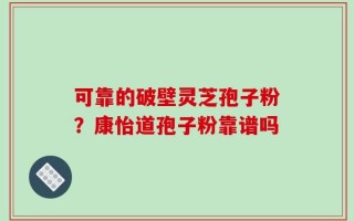 可靠的破壁灵芝孢子粉？康怡道孢子粉靠谱吗