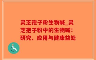 灵芝孢子粉生物碱_灵芝孢子粉中的生物碱：研究、应用与健康益处