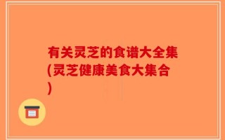有关灵芝的食谱大全集(灵芝健康美食大集合)