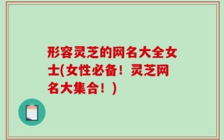 形容灵芝的网名大全女士(女性必备！灵芝网名大集合！)