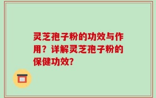 灵芝孢子粉的功效与作用？详解灵芝孢子粉的保健功效？