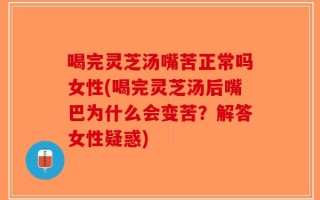 喝完灵芝汤嘴苦正常吗女性(喝完灵芝汤后嘴巴为什么会变苦？解答女性疑惑)