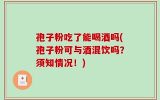 孢子粉吃了能喝酒吗(孢子粉可与酒混饮吗？须知情况！)