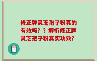 修正牌灵芝孢子粉真的有效吗？？解析修正牌灵芝孢子粉真实功效？