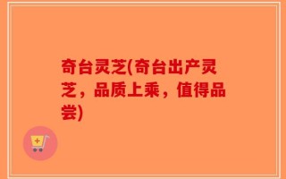 奇台灵芝(奇台出产灵芝，品质上乘，值得品尝)