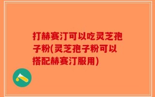 打赫赛汀可以吃灵芝孢子粉(灵芝孢子粉可以搭配赫赛汀服用)